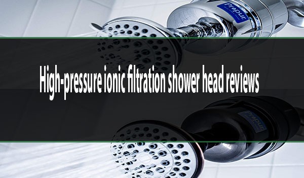 high-pressure ionic filtration shower head reviews