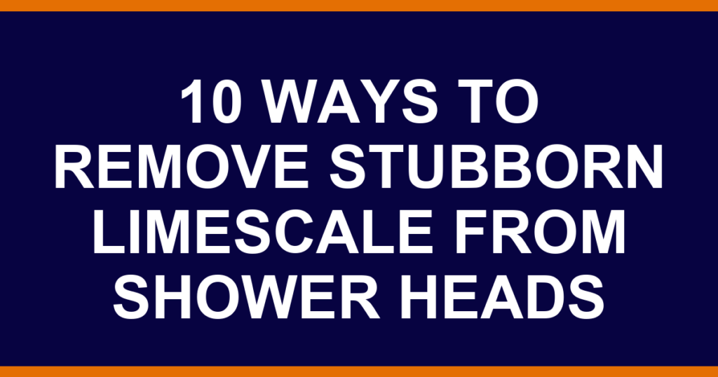 10 ways to remove stubborn limescale from shower heads