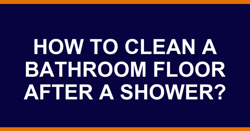 How to clean a bathroom floor after a shower?