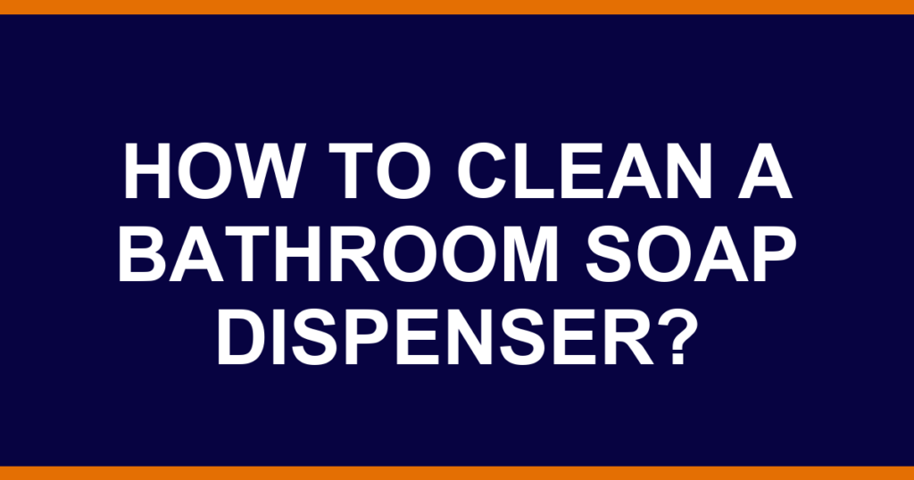 How to clean a bathroom soap dispenser?
