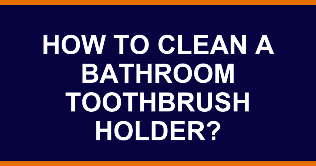 How to clean a bathroom toothbrush holder?