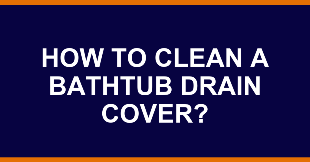 How to clean a bathtub drain cover?