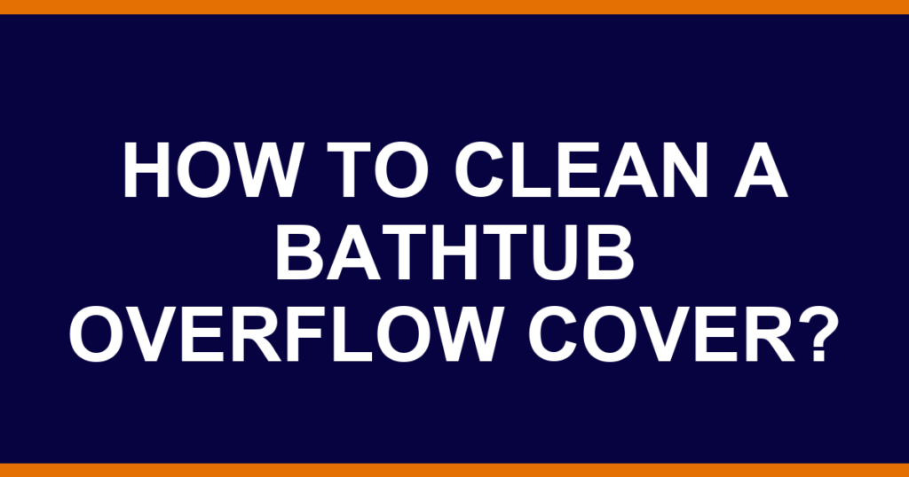 How to clean a bathtub overflow cover?