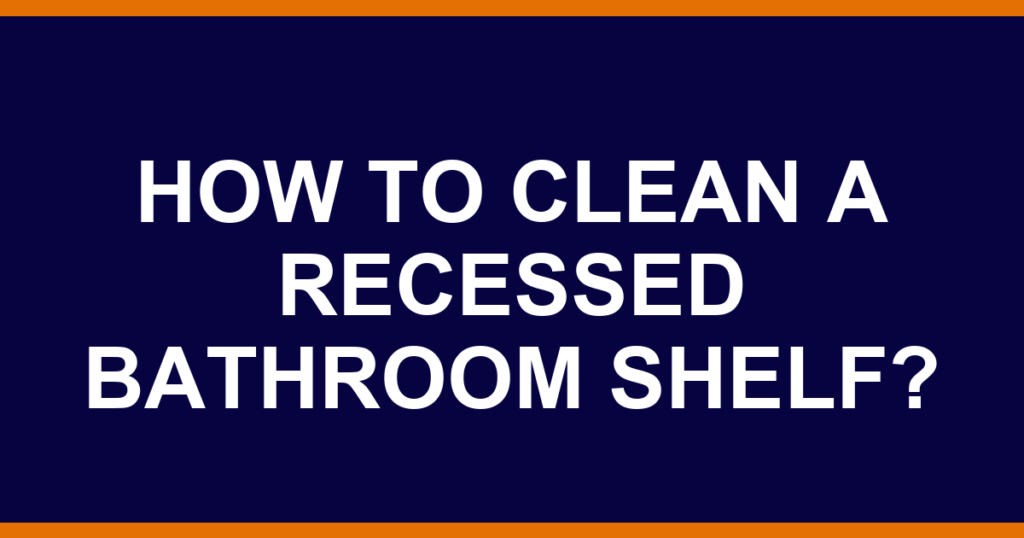 How to clean a recessed bathroom shelf?
