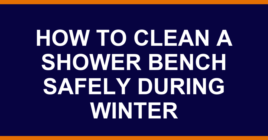 how to clean a shower bench safely during winter