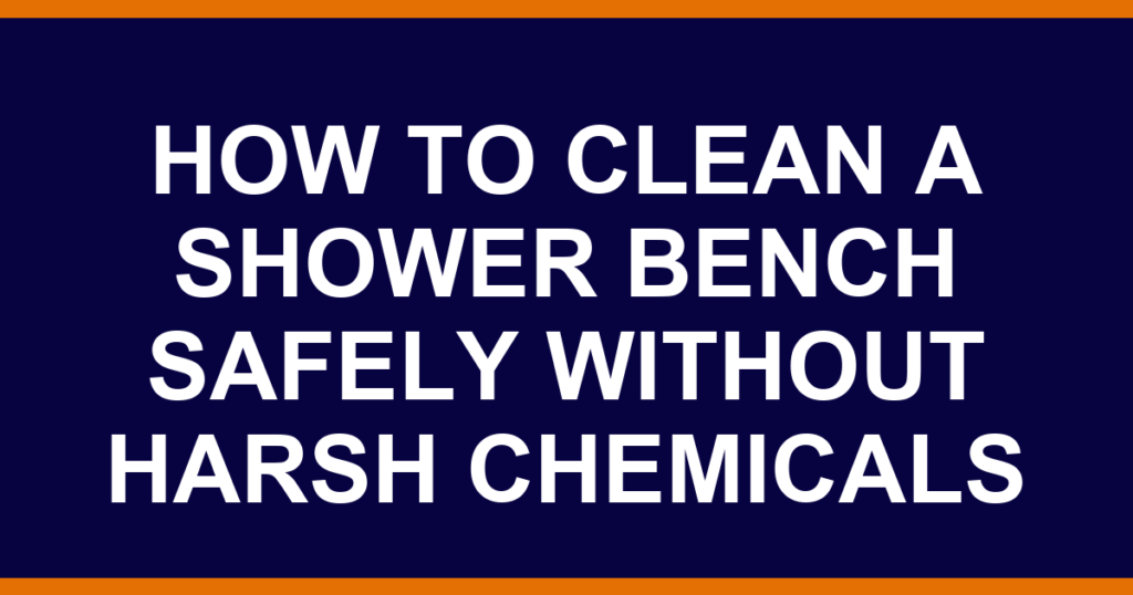 how to clean a shower bench safely without harsh chemicals