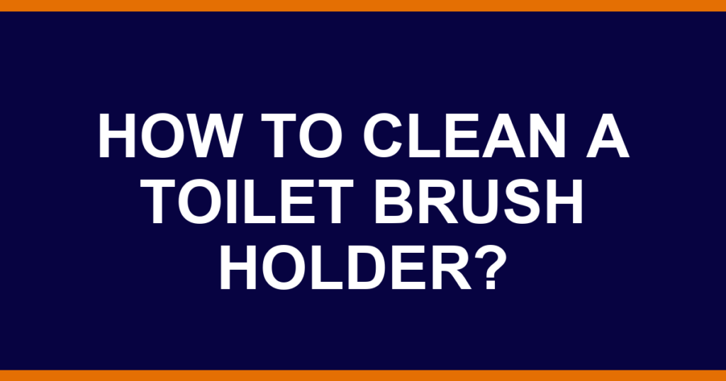 How to clean a toilet brush holder?