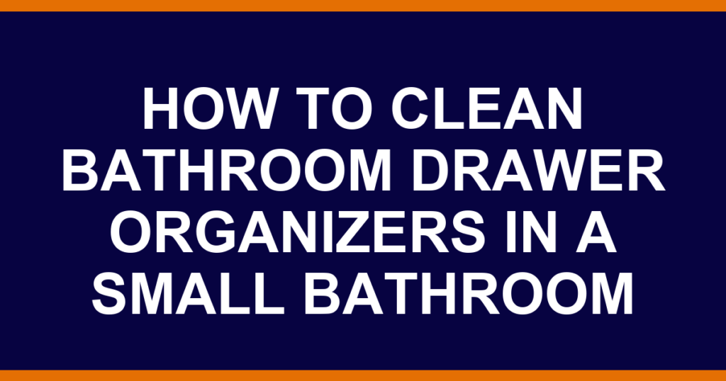 how to clean bathroom drawer organizers in a small bathroom