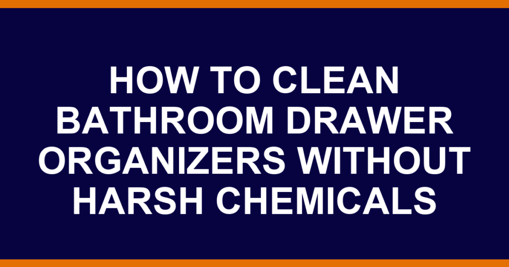 how to clean bathroom drawer organizers without harsh chemicals