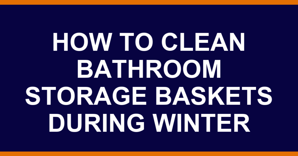 how to clean bathroom storage baskets during winter