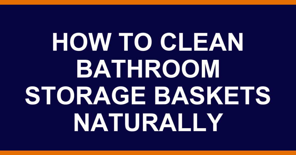 how to clean bathroom storage baskets naturally