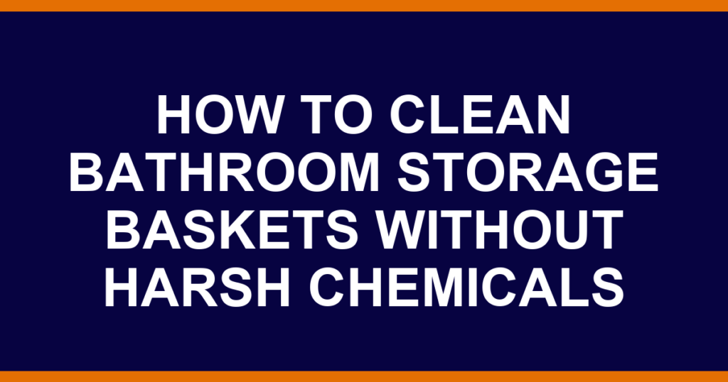 how to clean bathroom storage baskets without harsh chemicals