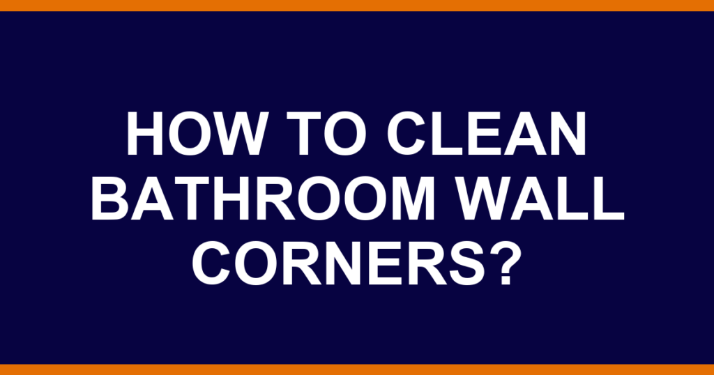 How to clean bathroom wall corners?