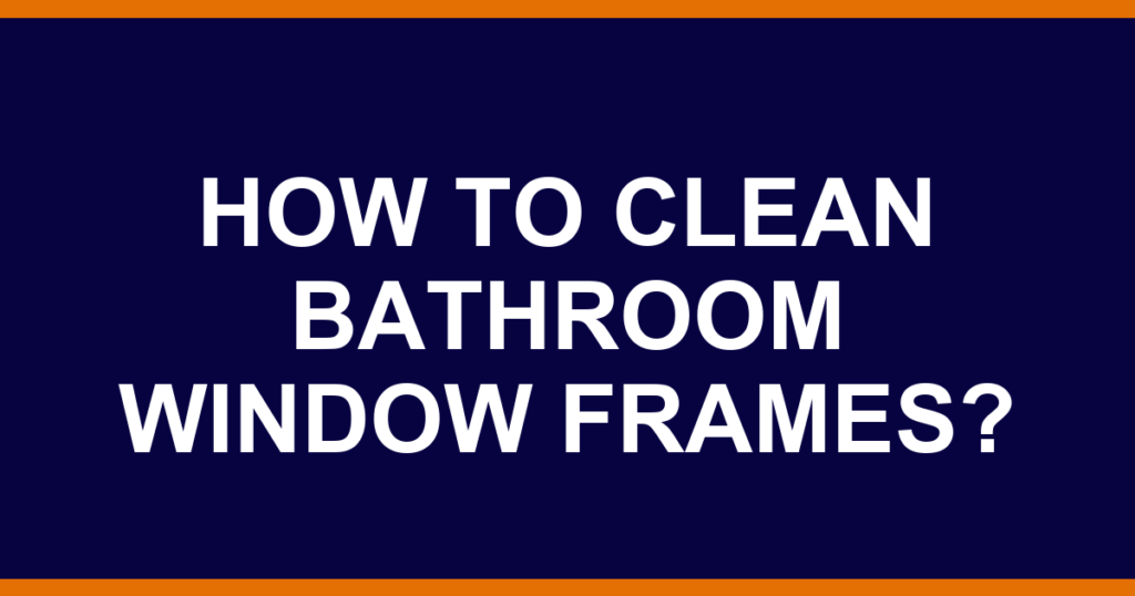 How to clean bathroom window frames?