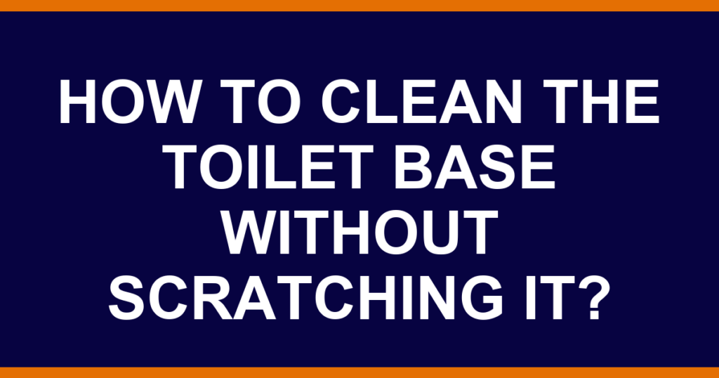 How to clean the toilet base without scratching it?