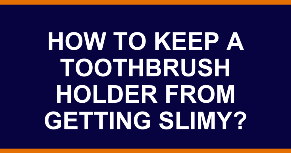 How to keep a toothbrush holder from getting slimy?
