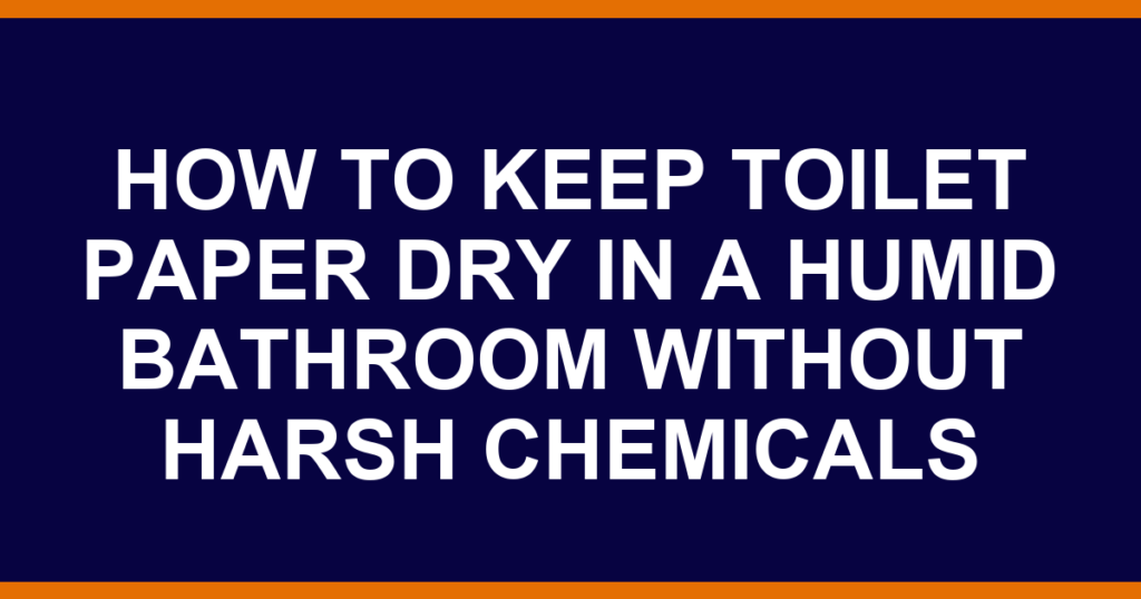 how to keep toilet paper dry in a humid bathroom without harsh chemicals