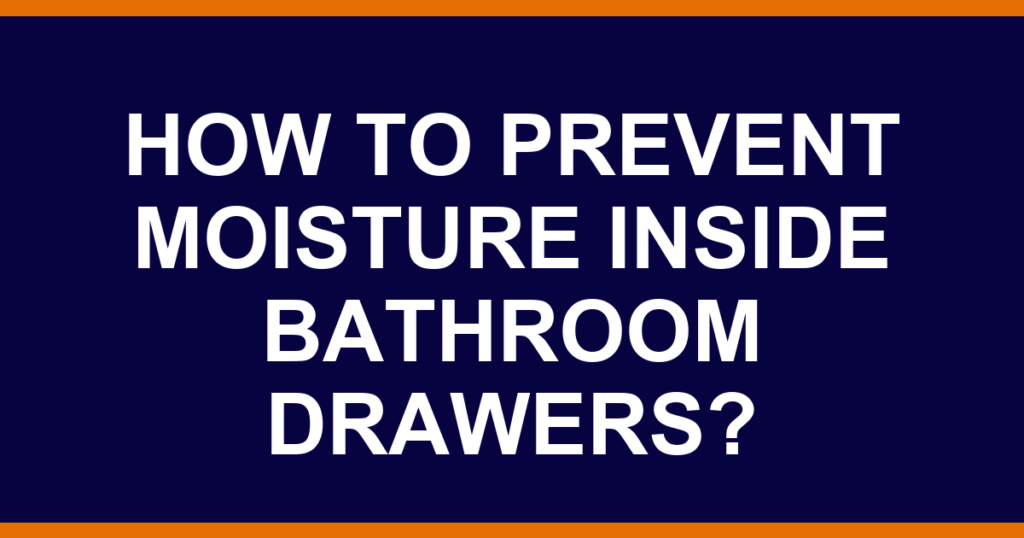 How to prevent moisture inside bathroom drawers?