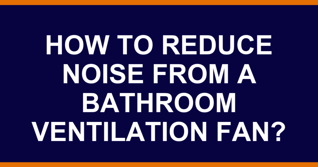 How to reduce noise from a bathroom ventilation fan?