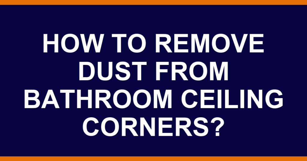 How to remove dust from bathroom ceiling corners?