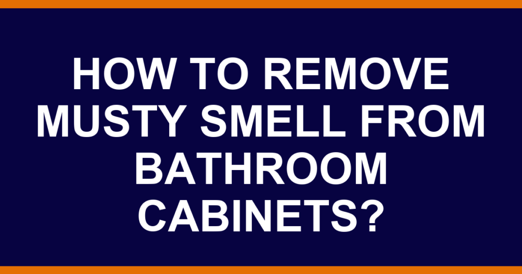 How to remove musty smell from bathroom cabinets?