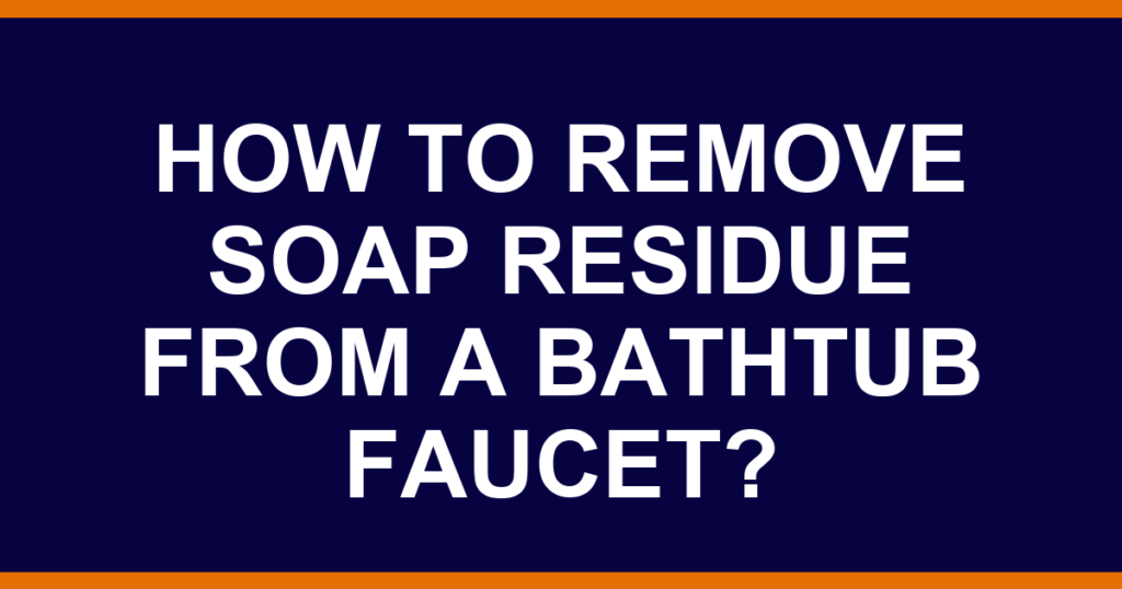 How to remove soap residue from a bathtub faucet?