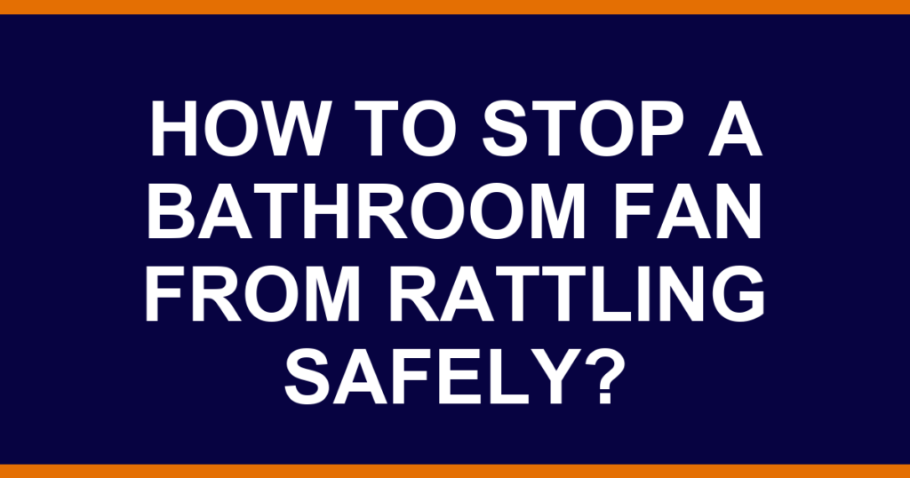 How to stop a bathroom fan from rattling safely?