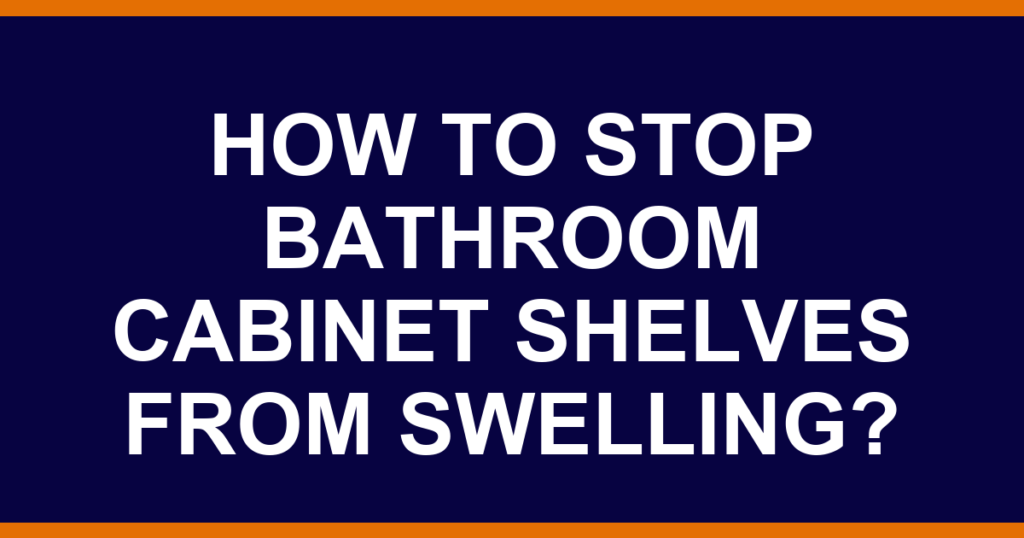 How to stop bathroom cabinet shelves from swelling?