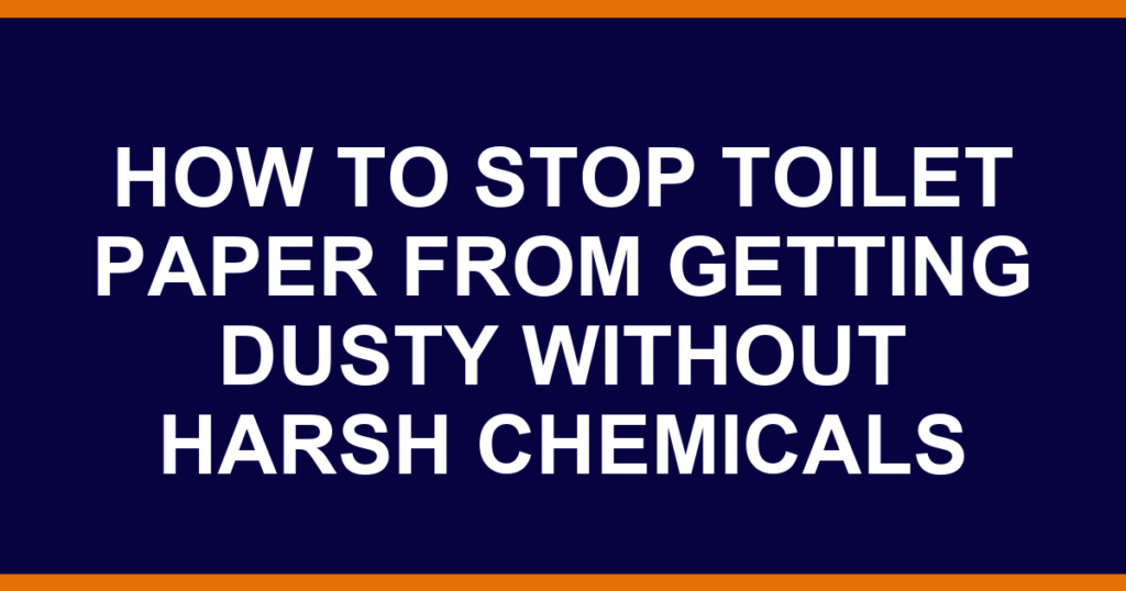 how to stop toilet paper from getting dusty without harsh chemicals