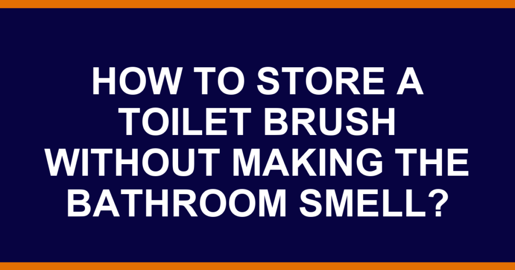 How to store a toilet brush without making the bathroom smell?
