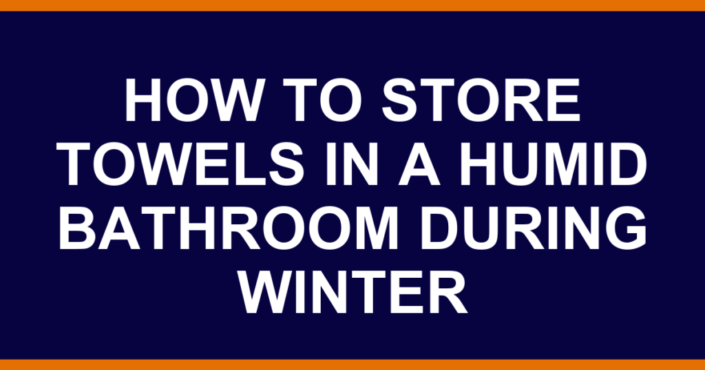 how to store towels in a humid bathroom during winter