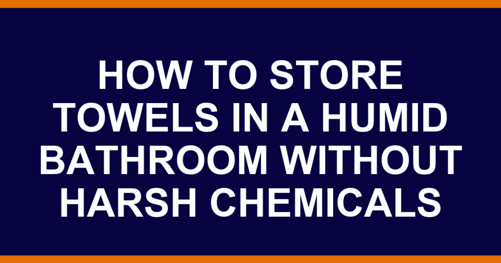how to store towels in a humid bathroom without harsh chemicals
