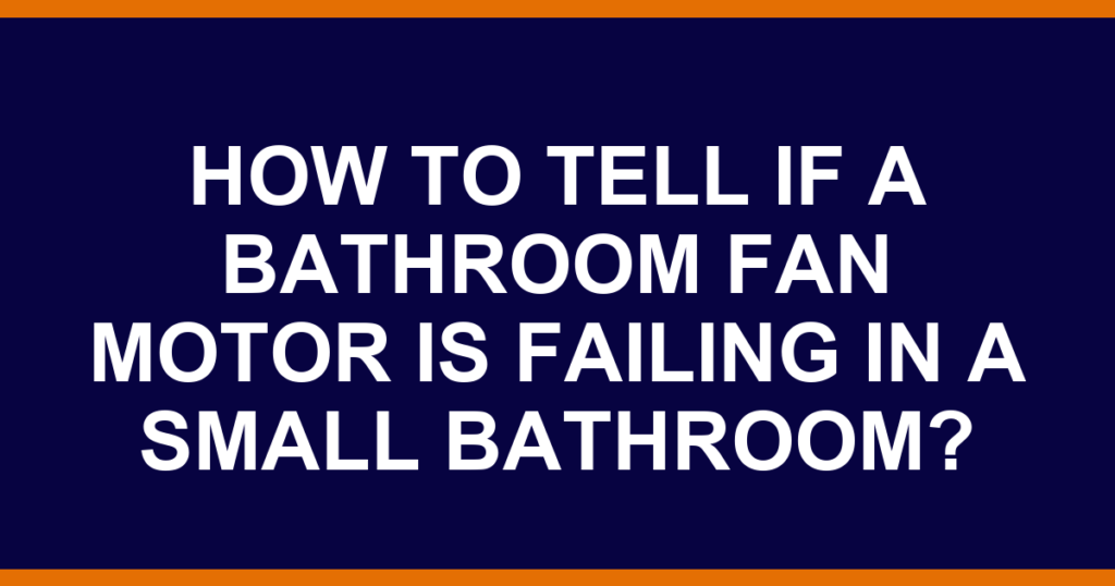 How to tell if a bathroom fan motor is failing in a small bathroom?
