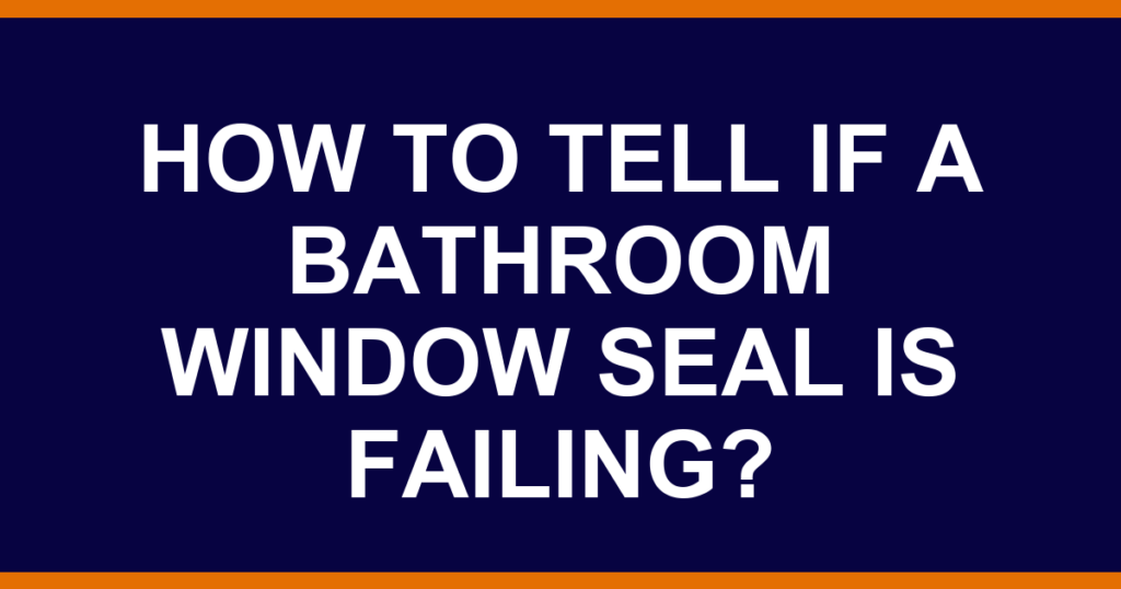 How to tell if a bathroom window seal is failing?