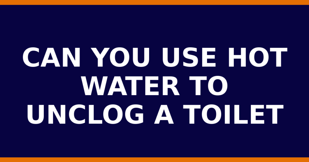 Can You Use Hot Water To Unclog A Toilet