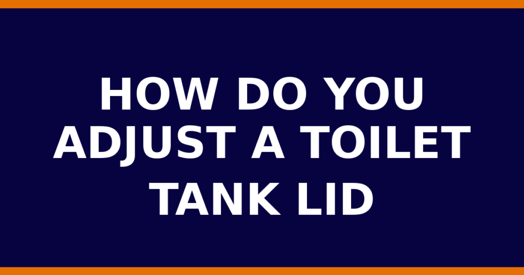 How Do You Adjust A Toilet Tank Lid