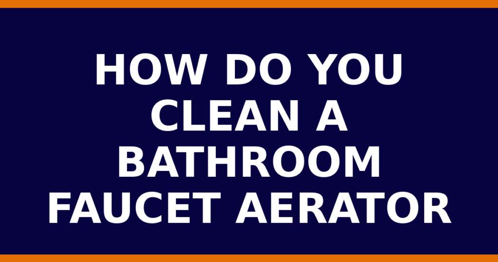 How Do You Clean A Bathroom Faucet Aerator