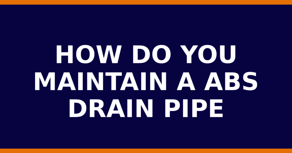 How Do You Maintain A ABS Drain Pipe