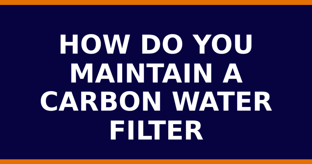 How Do You Maintain A Carbon Water Filter