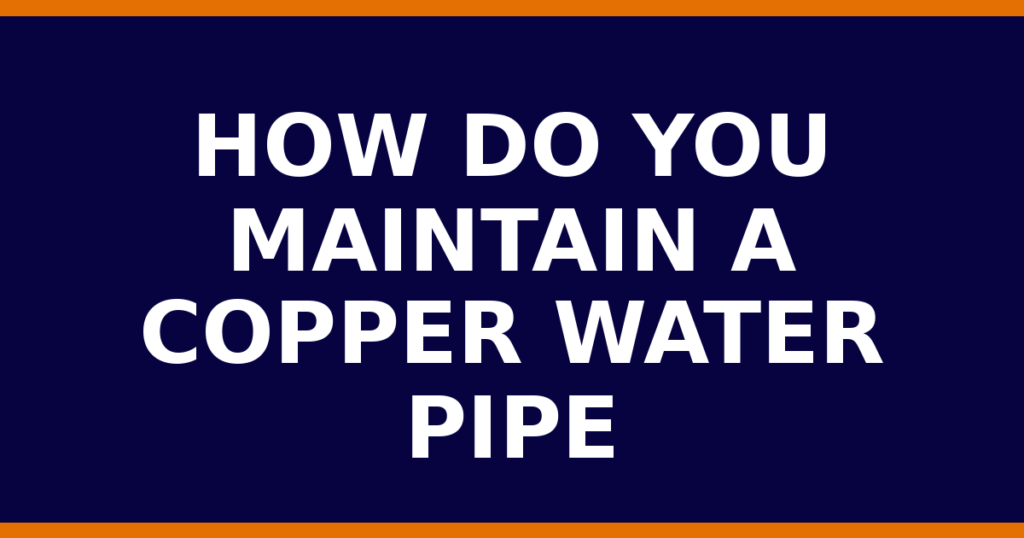 How Do You Maintain A Copper Water Pipe