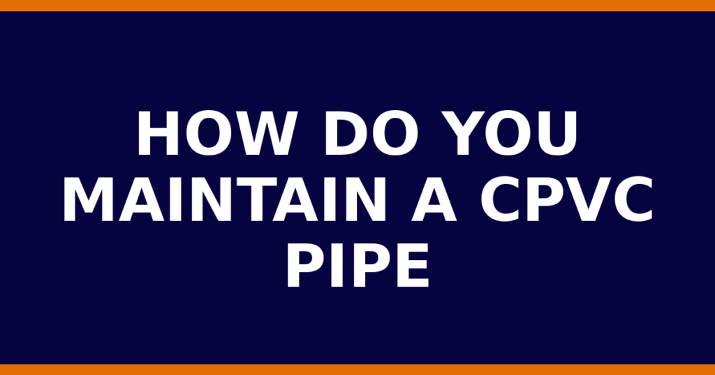 How Do You Maintain A CPVC Pipe