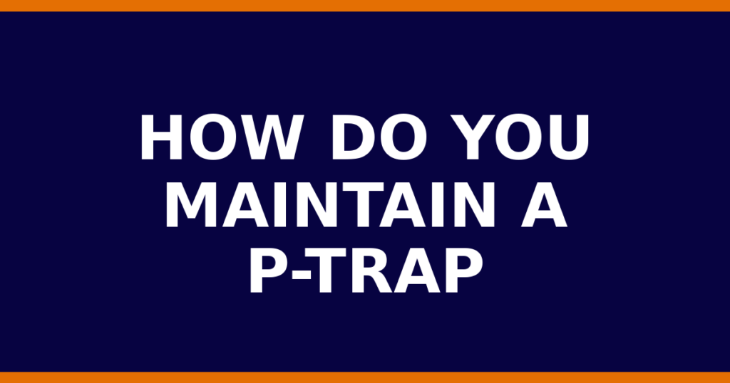 How Do You Maintain A P-Trap