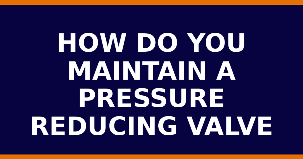 How Do You Maintain A Pressure Reducing Valve