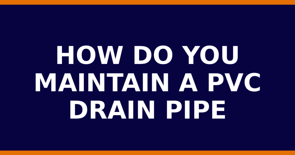 How Do You Maintain A PVC Drain Pipe