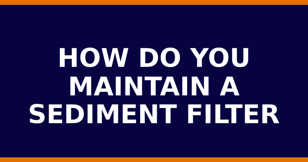 How Do You Maintain A Sediment Filter