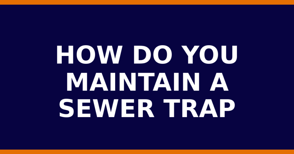 How Do You Maintain A Sewer Trap