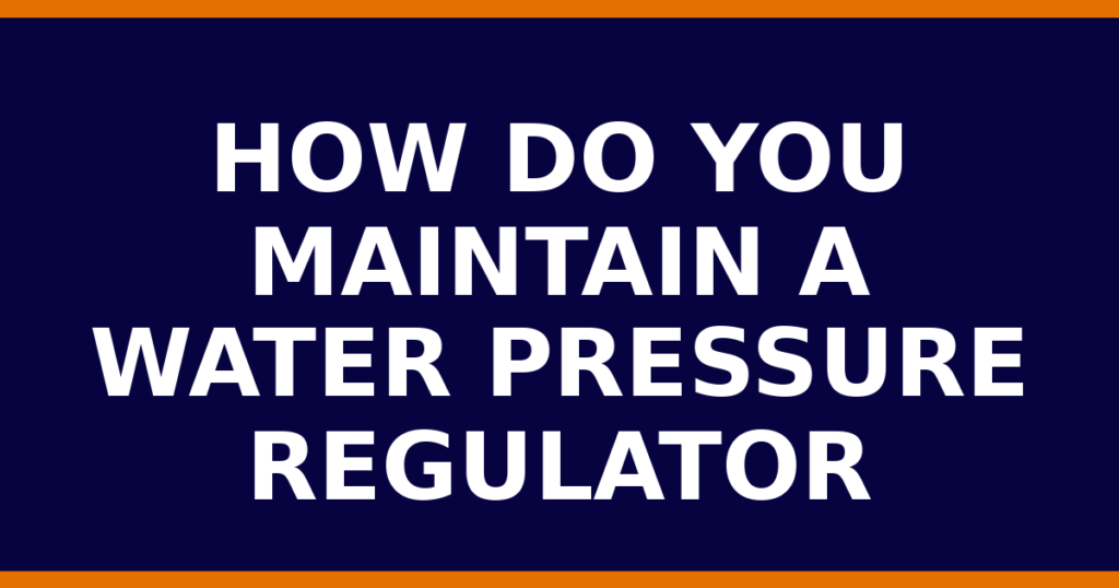 How Do You Maintain A Water Pressure Regulator