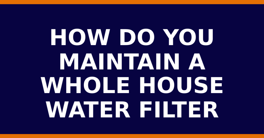 How Do You Maintain A Whole House Water Filter