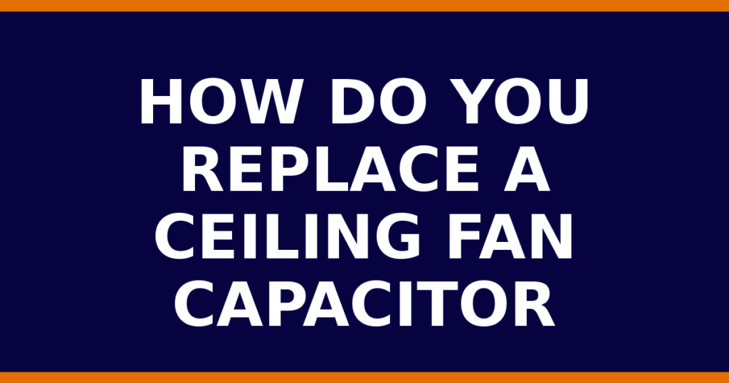 How Do You Replace A Ceiling Fan Capacitor