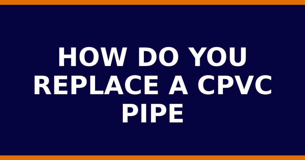 How Do You Replace A CPVC Pipe
